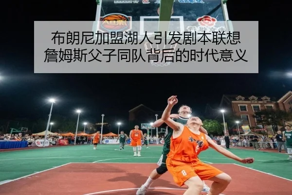 布朗尼加盟湖人引发剧本联想 詹姆斯父子同队背后的时代意义